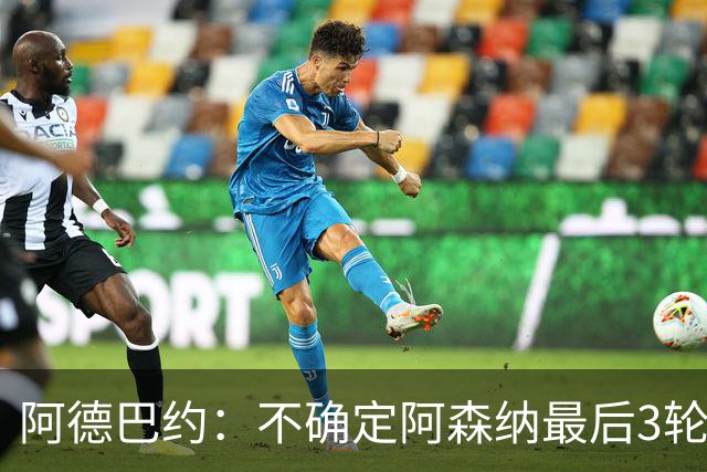 阿德巴约：不确定阿森纳最后3轮能否拿满9分